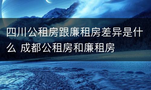 四川公租房跟廉租房差异是什么 成都公租房和廉租房