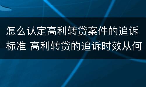 怎么认定高利转贷案件的追诉标准 高利转贷的追诉时效从何时开始计算