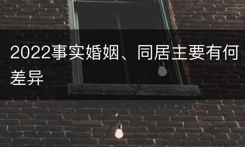 2022事实婚姻、同居主要有何差异