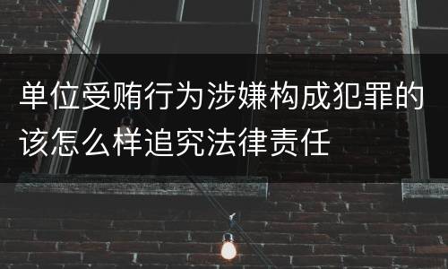 单位受贿行为涉嫌构成犯罪的该怎么样追究法律责任