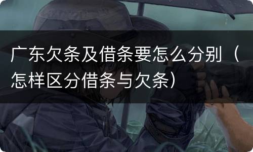 广东欠条及借条要怎么分别（怎样区分借条与欠条）