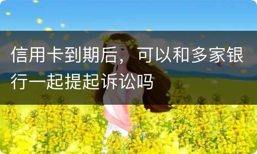 信用卡到期后，可以和多家银行一起提起诉讼吗