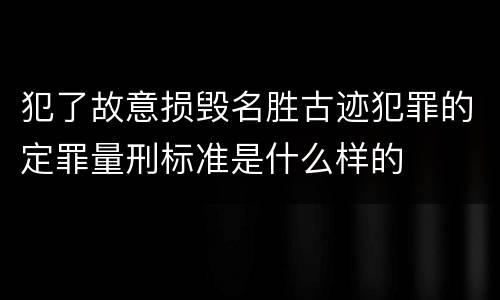 犯了故意损毁名胜古迹犯罪的定罪量刑标准是什么样的