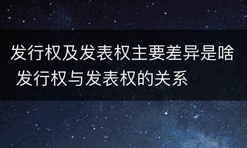 发行权及发表权主要差异是啥 发行权与发表权的关系