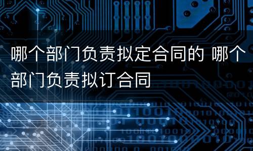 哪个部门负责拟定合同的 哪个部门负责拟订合同