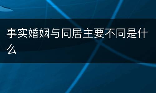 事实婚姻与同居主要不同是什么
