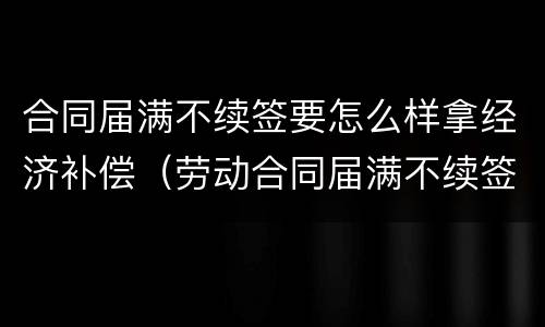 合同届满不续签要怎么样拿经济补偿（劳动合同届满不续签需支付经济补偿吗）