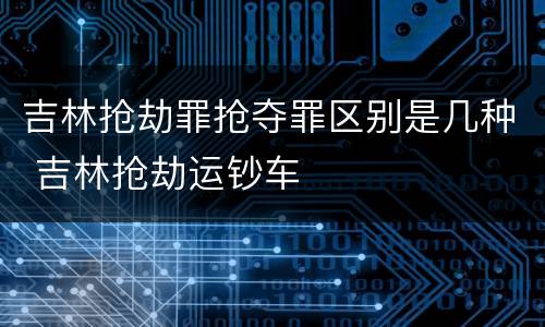 吉林抢劫罪抢夺罪区别是几种 吉林抢劫运钞车