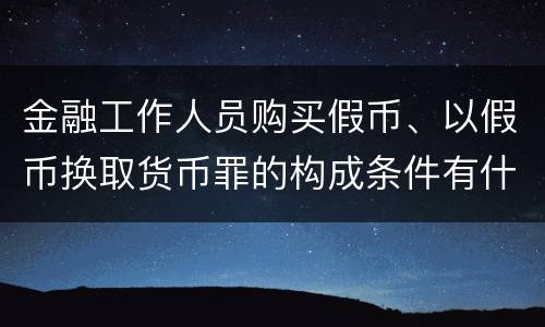 金融工作人员购买假币、以假币换取货币罪的构成条件有什么