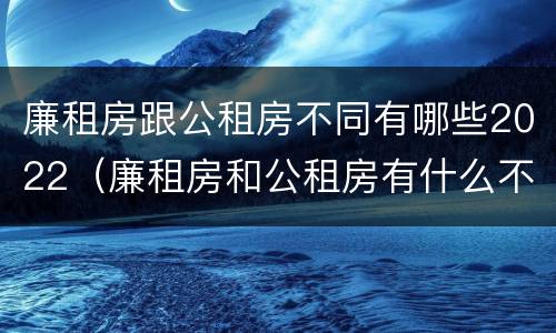 廉租房跟公租房不同有哪些2022（廉租房和公租房有什么不同）