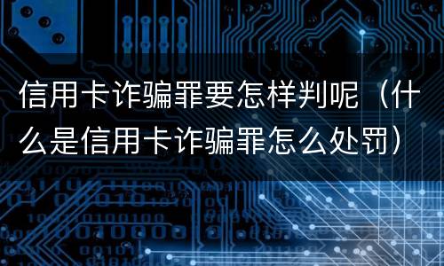 信用卡诈骗罪要怎样判呢（什么是信用卡诈骗罪怎么处罚）