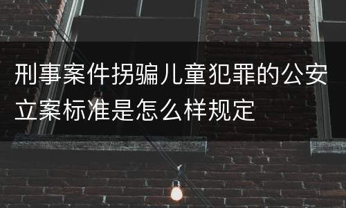 刑事案件拐骗儿童犯罪的公安立案标准是怎么样规定