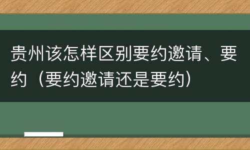 贵州该怎样区别要约邀请、要约（要约邀请还是要约）