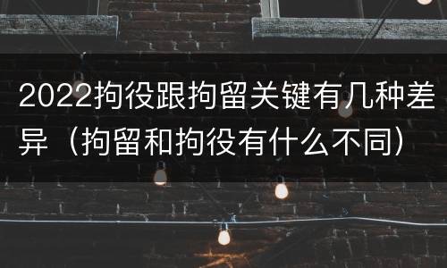 2022拘役跟拘留关键有几种差异（拘留和拘役有什么不同）
