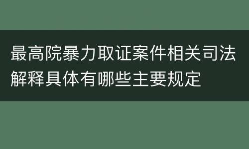 最高院暴力取证案件相关司法解释具体有哪些主要规定