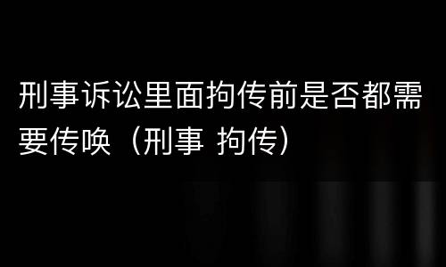刑事诉讼里面拘传前是否都需要传唤（刑事 拘传）