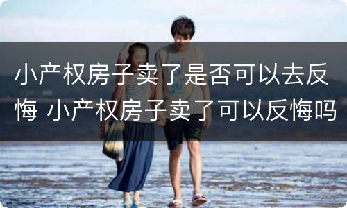 小产权房子卖了是否可以去反悔 小产权房子卖了可以反悔吗