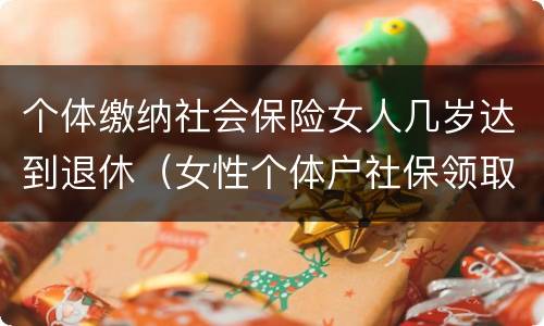 个体缴纳社会保险女人几岁达到退休（女性个体户社保领取年龄）