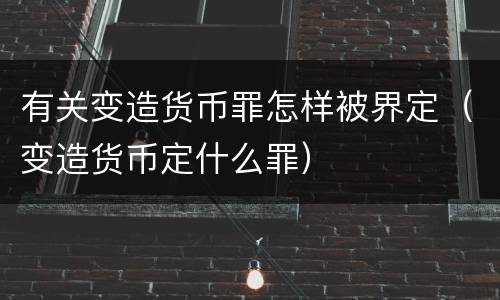 有关变造货币罪怎样被界定（变造货币定什么罪）