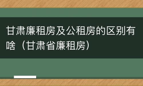 甘肃廉租房及公租房的区别有啥（甘肃省廉租房）