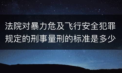 法院对暴力危及飞行安全犯罪规定的刑事量刑的标准是多少