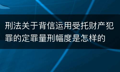 刑法关于背信运用受托财产犯罪的定罪量刑幅度是怎样的