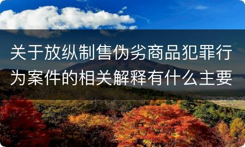 关于放纵制售伪劣商品犯罪行为案件的相关解释有什么主要内容