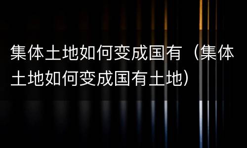 集体土地如何变成国有（集体土地如何变成国有土地）