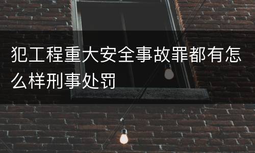 犯工程重大安全事故罪都有怎么样刑事处罚