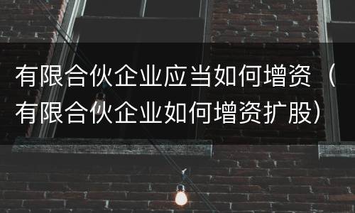 有限合伙企业应当如何增资（有限合伙企业如何增资扩股）