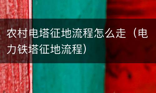 农村电塔征地流程怎么走（电力铁塔征地流程）