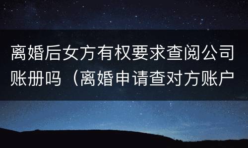 离婚后女方有权要求查阅公司账册吗（离婚申请查对方账户需要提供什么信息）