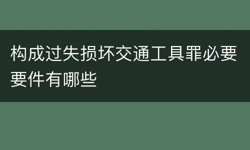 构成过失损坏交通工具罪必要要件有哪些
