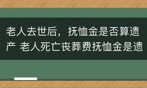 老人去世后，抚恤金是否算遗产 老人死亡丧葬费抚恤金是遗产吗?