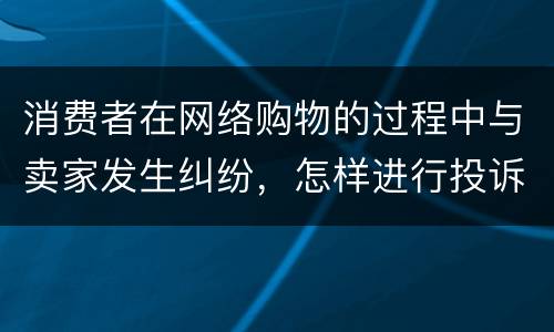 消费者在网络购物的过程中与卖家发生纠纷，怎样进行投诉