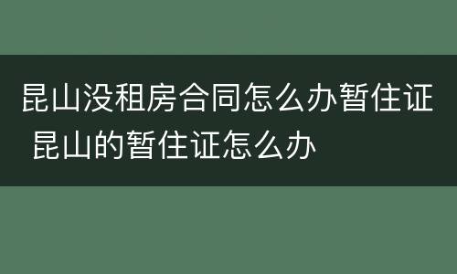 昆山没租房合同怎么办暂住证 昆山的暂住证怎么办