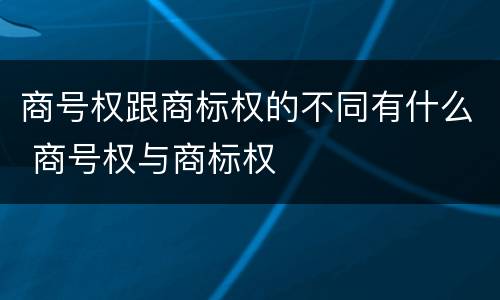 商号权跟商标权的不同有什么 商号权与商标权