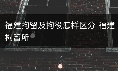 福建拘留及拘役怎样区分 福建拘留所
