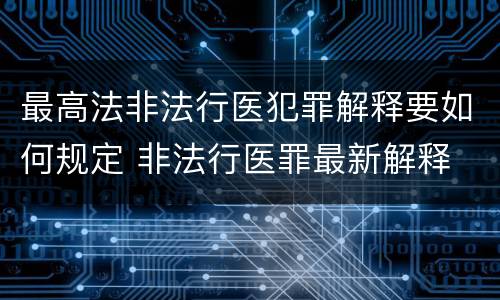 最高法非法行医犯罪解释要如何规定 非法行医罪最新解释