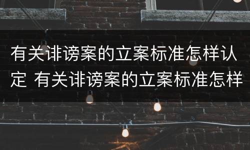 有关诽谤案的立案标准怎样认定 有关诽谤案的立案标准怎样认定呢