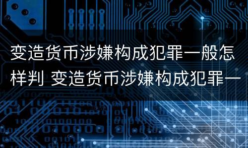 变造货币涉嫌构成犯罪一般怎样判 变造货币涉嫌构成犯罪一般怎样判刑