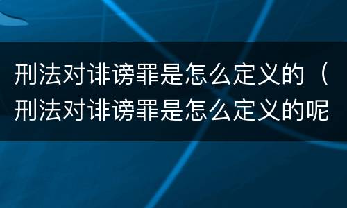 刑法对诽谤罪是怎么定义的（刑法对诽谤罪是怎么定义的呢）