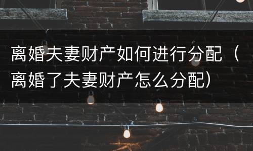 离婚夫妻财产如何进行分配（离婚了夫妻财产怎么分配）