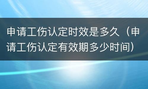 申请工伤认定时效是多久（申请工伤认定有效期多少时间）
