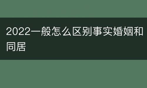 2022一般怎么区别事实婚姻和同居