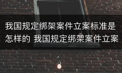 我国规定绑架案件立案标准是怎样的 我国规定绑架案件立案标准是怎样的呢