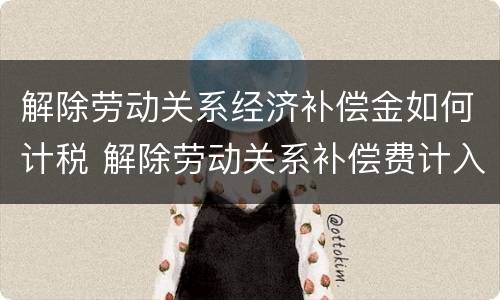 解除劳动关系经济补偿金如何计税 解除劳动关系补偿费计入