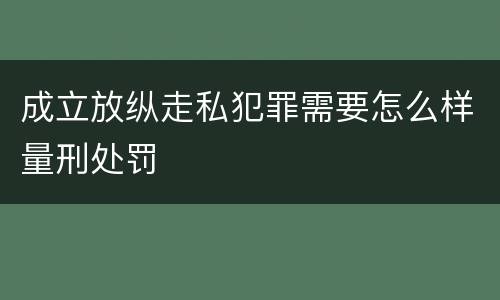成立放纵走私犯罪需要怎么样量刑处罚