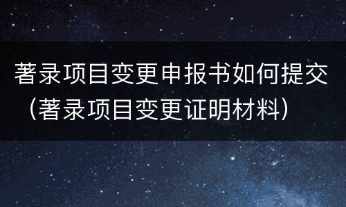 著录项目变更申报书如何提交（著录项目变更证明材料）