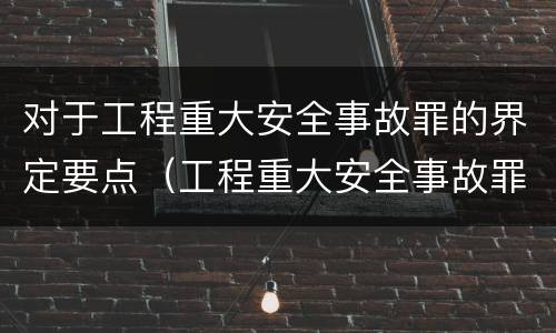 对于工程重大安全事故罪的界定要点（工程重大安全事故罪构成要件）